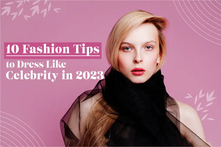 10 Best Fashion Tips to Dress Like a Celebrity in 2023