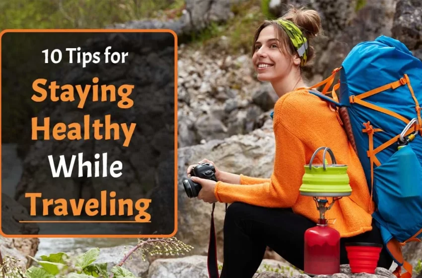 Top 10 Tips for Staying Healthy While Traveling